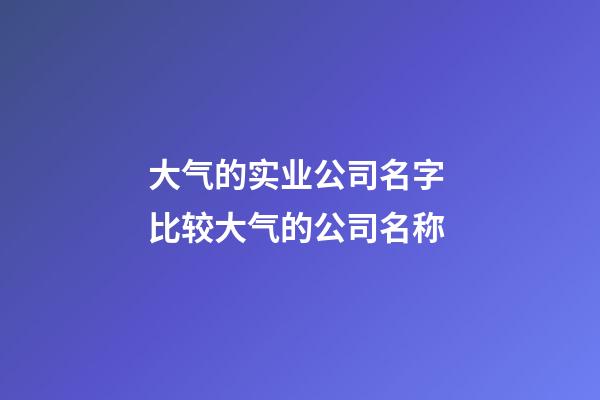大气的实业公司名字 比较大气的公司名称